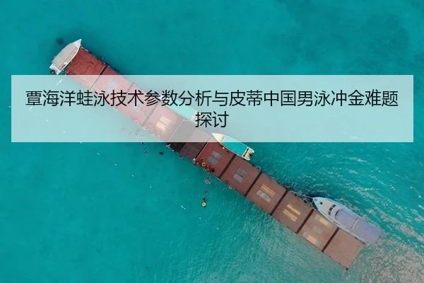 覃海洋蛙泳技术参数分析与皮蒂中国男泳冲金难题探讨