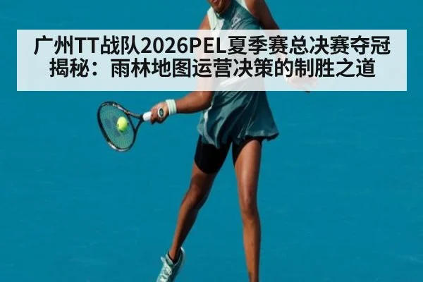 广州TT战队2026PEL夏季赛总决赛夺冠揭秘：雨林地图运营决策的制胜之道
