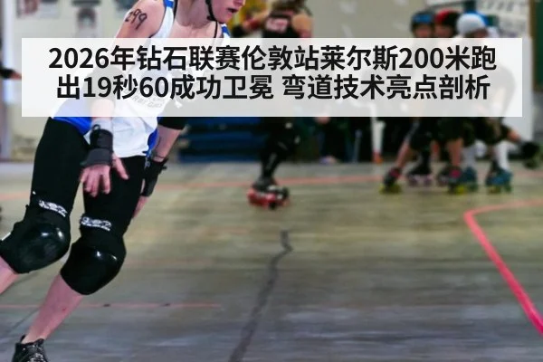 2026年钻石联赛伦敦站莱尔斯200米跑出19秒60成功卫冕 弯道技术亮点剖析