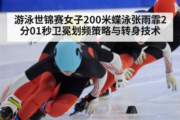 游泳世锦赛女子200米蝶泳张雨霏2分01秒卫冕划频策略与转身技术