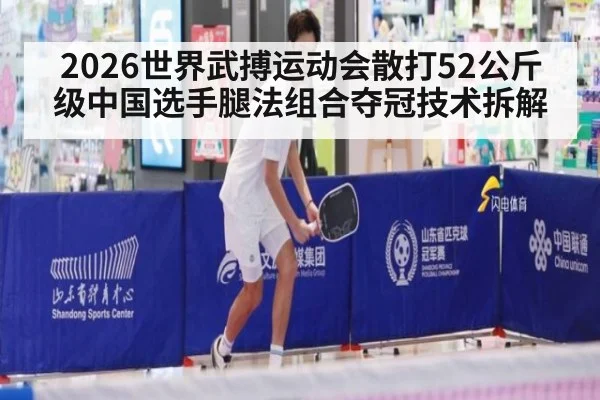 2026世界武搏运动会散打52公斤级中国选手腿法组合夺冠技术拆解