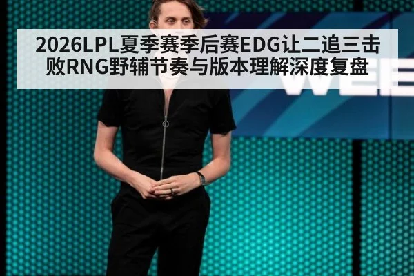 2026LPL夏季赛季后赛EDG让二追三击败RNG野辅节奏与版本理解深度复盘