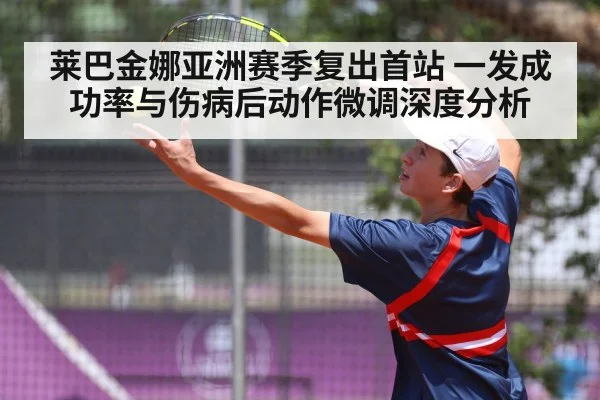 莱巴金娜亚洲赛季复出首站 一发成功率与伤病后动作微调深度分析