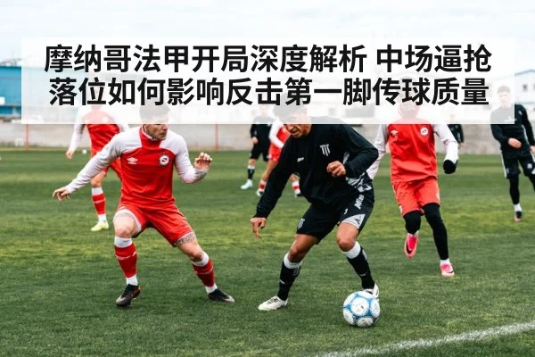 摩纳哥法甲开局深度解析 中场逼抢落位如何影响反击第一脚传球质量