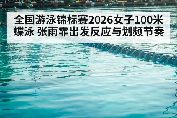 全国游泳锦标赛2026女子100米蝶泳 张雨霏出发反应与划频节奏