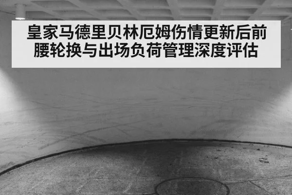 皇家马德里贝林厄姆伤情更新后前腰轮换与出场负荷管理深度评估