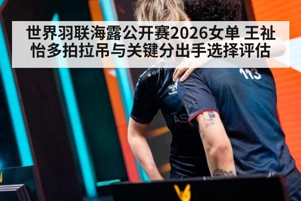 世界羽联海露公开赛2026女单 王祉怡多拍拉吊与关键分出手选择评估