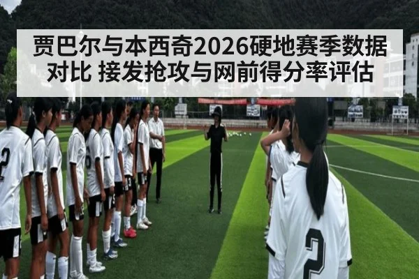 贾巴尔与本西奇2026硬地赛季数据对比 接发抢攻与网前得分率评估
