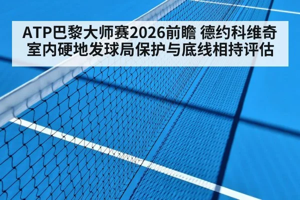 ATP巴黎大师赛2026前瞻 德约科维奇室内硬地发球局保护与底线相持评估