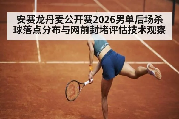 安赛龙丹麦公开赛2026男单后场杀球落点分布与网前封堵评估技术观察