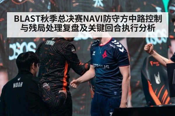 BLAST秋季总决赛NAVI防守方中路控制与残局处理复盘及关键回合执行分析