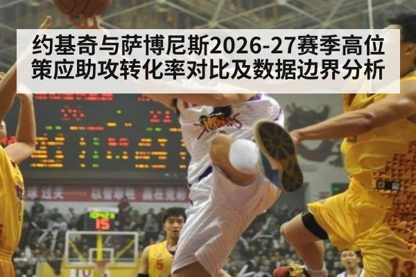 约基奇与萨博尼斯2026-27赛季高位策应助攻转化率对比及数据边界分析