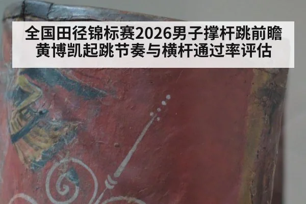 全国田径锦标赛2026男子撑杆跳前瞻 黄博凯起跳节奏与横杆通过率评估