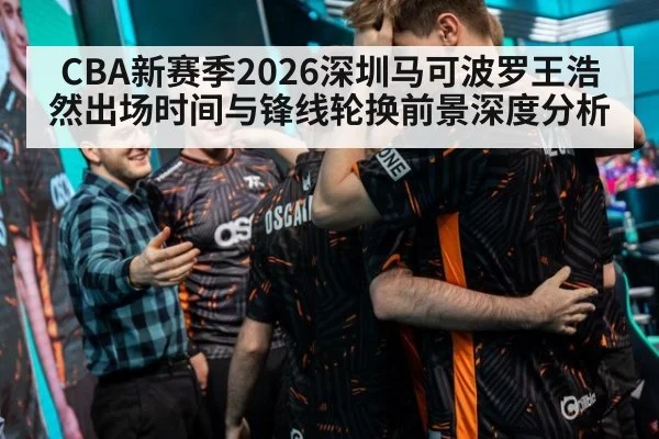 CBA新赛季2026深圳马可波罗王浩然出场时间与锋线轮换前景深度分析