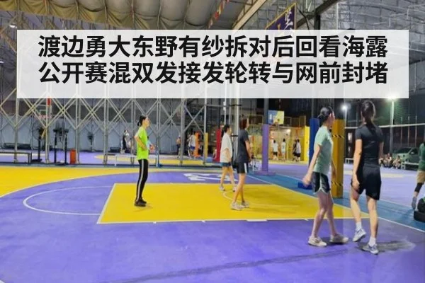 渡边勇大东野有纱拆对后回看海露公开赛混双发接发轮转与网前封堵